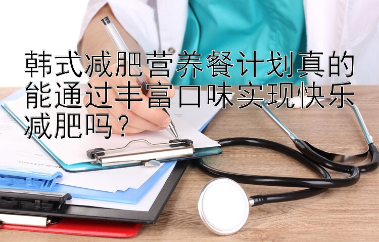 韩式减肥营养餐计划真的能通过丰富口味实现快乐减肥吗？