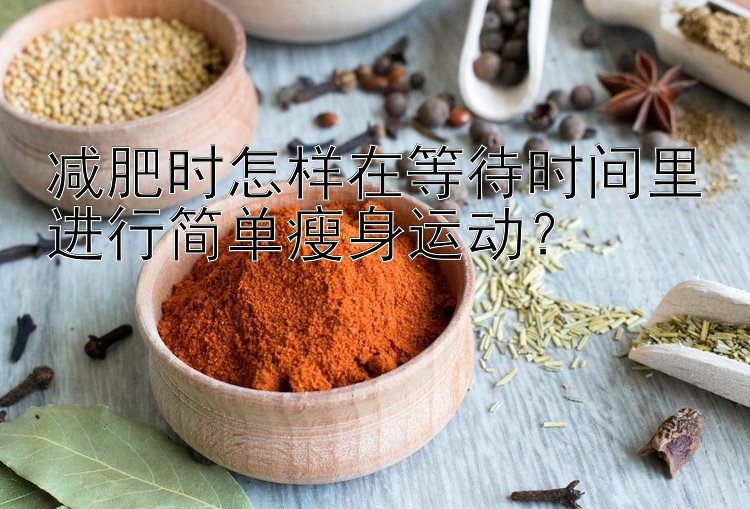 减肥时怎样在等待时间里进行简单瘦身运动？